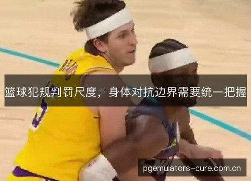 篮球犯规判罚尺度,身体对抗边界需要统一把握 篮球犯规判罚尺度,身体对抗边界需要统一把握