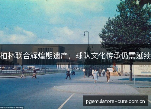 柏林联合辉煌期遗产，球队文化传承仍需延续