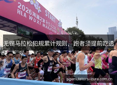 无锡马拉松犯规累计规则,跑者须提前吃透 无锡马拉松犯规累计规则,跑者须提前吃透